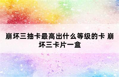 崩坏三抽卡最高出什么等级的卡 崩坏三卡片一盒